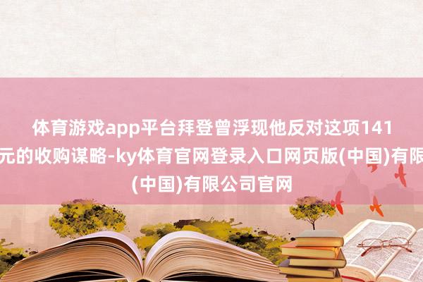 体育游戏app平台　　拜登曾浮现他反对这项141亿好意思元的收购谋略-ky体育官网登录入口网页版(中国)有限公司官网