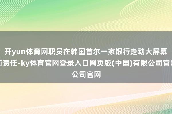 开yun体育网职员在韩国首尔一家银行走动大屏幕前责任-ky体育官网登录入口网页版(中国)有限公司官网