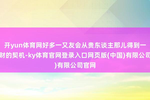 开yun体育网好多一又友会从贵东谈主那儿得到一些求财的契机-ky体育官网登录入口网页版(中国)有限公司官网