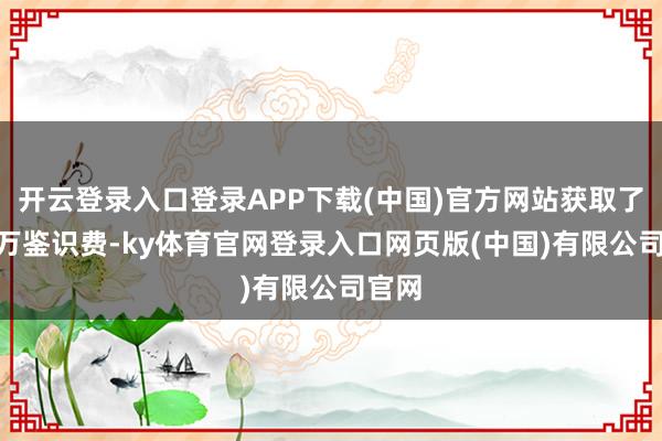 开云登录入口登录APP下载(中国)官方网站获取了500万鉴识费-ky体育官网登录入口网页版(中国)有限公司官网