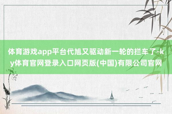 体育游戏app平台代旭又驱动新一轮的拦车了-ky体育官网登录入口网页版(中国)有限公司官网