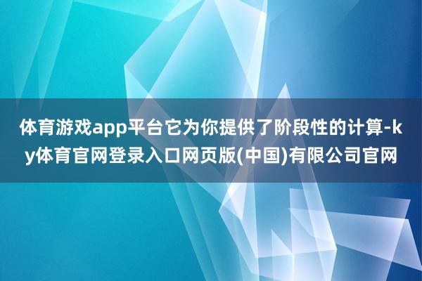 体育游戏app平台它为你提供了阶段性的计算-ky体育官网登录入口网页版(中国)有限公司官网