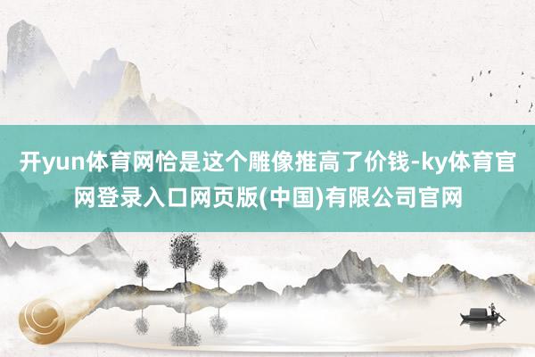 开yun体育网恰是这个雕像推高了价钱-ky体育官网登录入口网页版(中国)有限公司官网