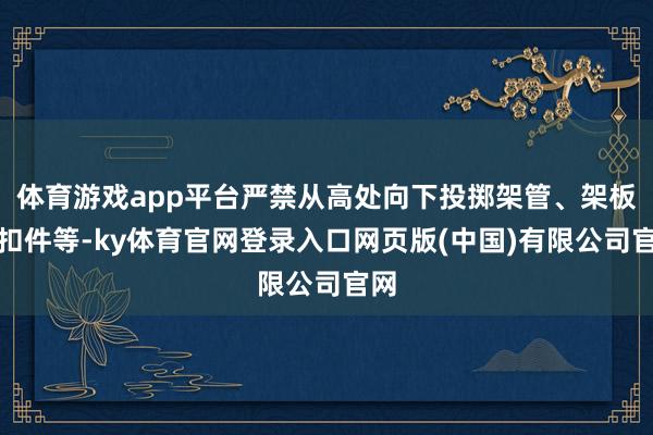 体育游戏app平台严禁从高处向下投掷架管、架板、扣件等-ky体育官网登录入口网页版(中国)有限公司官网