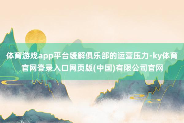 体育游戏app平台缓解俱乐部的运营压力-ky体育官网登录入口网页版(中国)有限公司官网