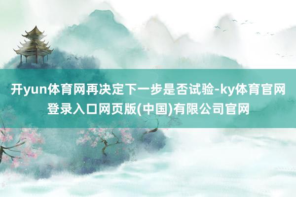 开yun体育网再决定下一步是否试验-ky体育官网登录入口网页版(中国)有限公司官网