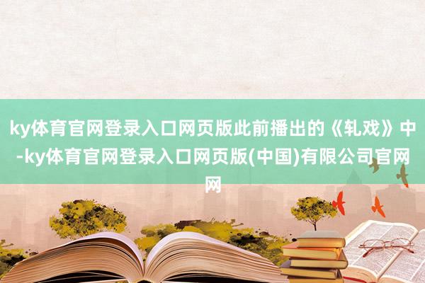 ky体育官网登录入口网页版此前播出的《轧戏》中-ky体育官网登录入口网页版(中国)有限公司官网