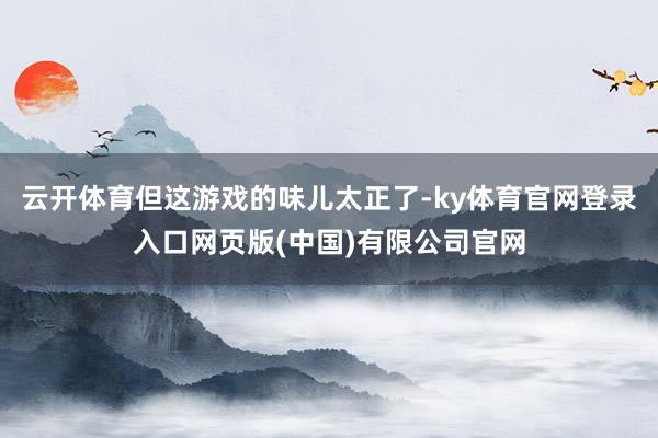 云开体育但这游戏的味儿太正了-ky体育官网登录入口网页版(中国)有限公司官网