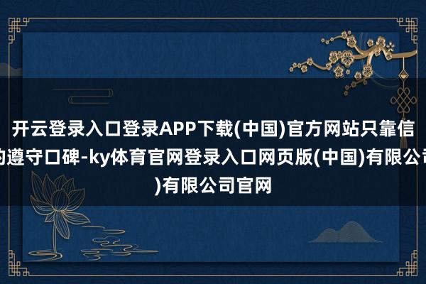 开云登录入口登录APP下载(中国)官方网站只靠信得过的遵守口碑-ky体育官网登录入口网页版(中国)有限公司官网
