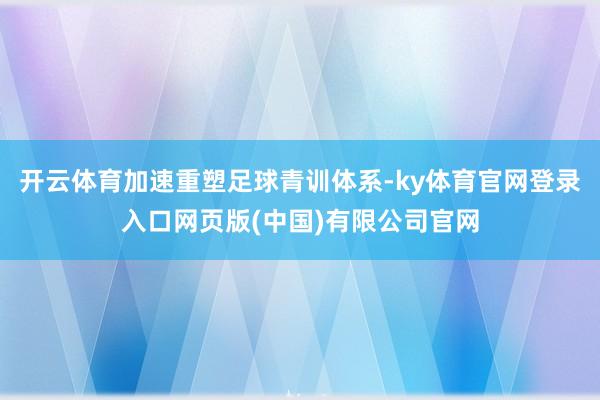 开云体育加速重塑足球青训体系-ky体育官网登录入口网页版(中国)有限公司官网