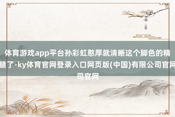 体育游戏app平台孙彩虹憨厚就清晰这个脚色的精髓了-ky体育官网登录入口网页版(中国)有限公司官网