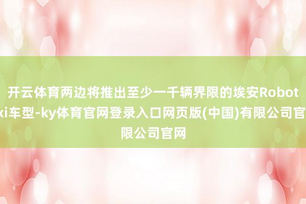 开云体育两边将推出至少一千辆界限的埃安Robotaxi车型-ky体育官网登录入口网页版(中国)有限公司官网