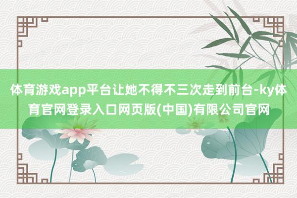 体育游戏app平台让她不得不三次走到前台-ky体育官网登录入口网页版(中国)有限公司官网