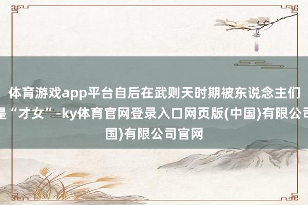体育游戏app平台自后在武则天时期被东说念主们称为是“才女”-ky体育官网登录入口网页版(中国)有限公司官网