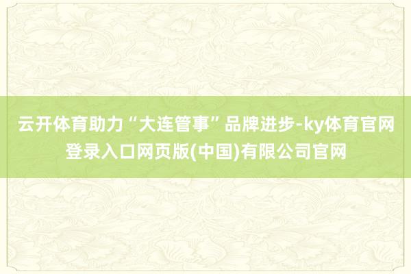 云开体育助力“大连管事”品牌进步-ky体育官网登录入口网页版(中国)有限公司官网