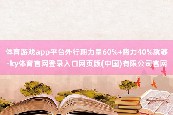 体育游戏app平台外行期力量60%+膂力40%就够-ky体育官网登录入口网页版(中国)有限公司官网