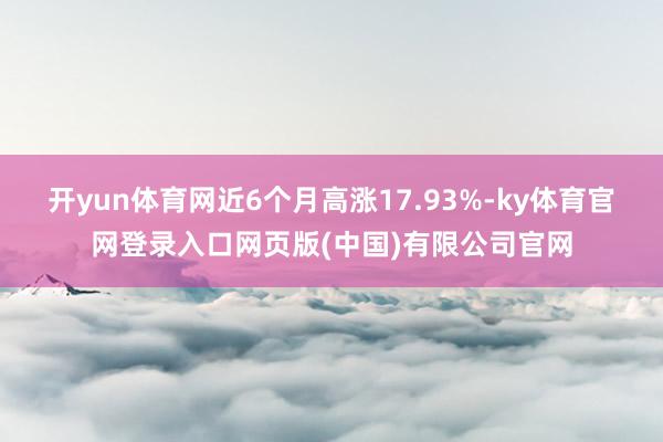 开yun体育网近6个月高涨17.93%-ky体育官网登录入口网页版(中国)有限公司官网