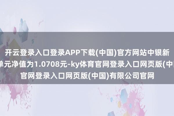 开云登录入口登录APP下载(中国)官方网站中银新资产搀和A最新单元净值为1.0708元-ky体育官网登录入口网页版(中国)有限公司官网