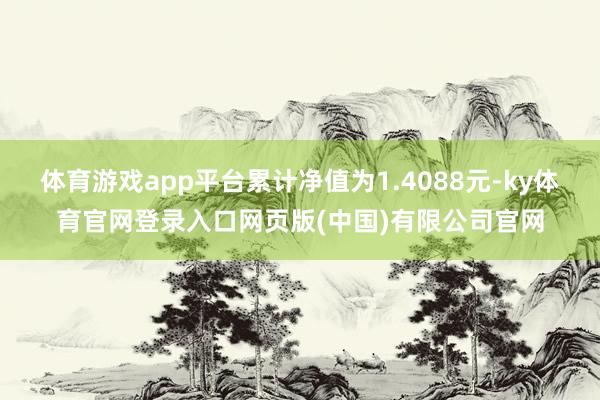 体育游戏app平台累计净值为1.4088元-ky体育官网登录入口网页版(中国)有限公司官网