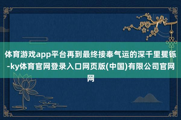 体育游戏app平台再到最终接奉气运的深千里矍铄-ky体育官网登录入口网页版(中国)有限公司官网