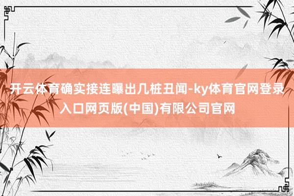 开云体育确实接连曝出几桩丑闻-ky体育官网登录入口网页版(中国)有限公司官网
