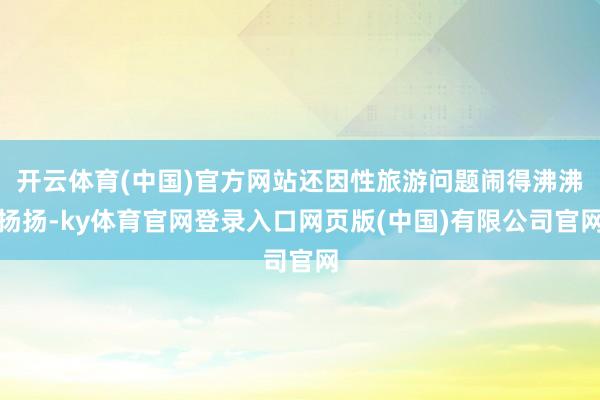 开云体育(中国)官方网站还因性旅游问题闹得沸沸扬扬-ky体育官网登录入口网页版(中国)有限公司官网