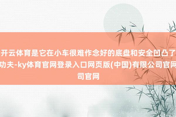 开云体育是它在小车很难作念好的底盘和安全凹凸了功夫-ky体育官网登录入口网页版(中国)有限公司官网