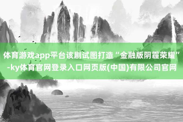 体育游戏app平台该剧试图打造“金融版阴霾荣耀”-ky体育官网登录入口网页版(中国)有限公司官网