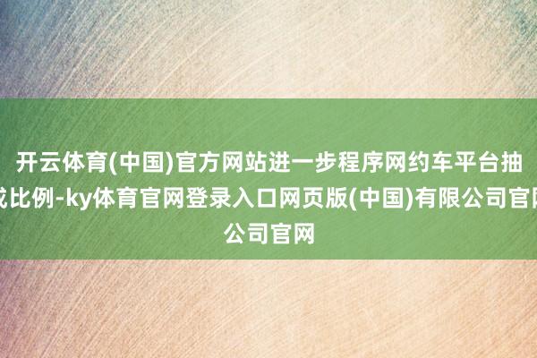 开云体育(中国)官方网站进一步程序网约车平台抽成比例-ky体育官网登录入口网页版(中国)有限公司官网