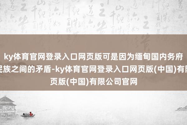 ky体育官网登录入口网页版可是因为缅甸国内务府和场地、民族之间的矛盾-ky体育官网登录入口网页版(中国)有限公司官网