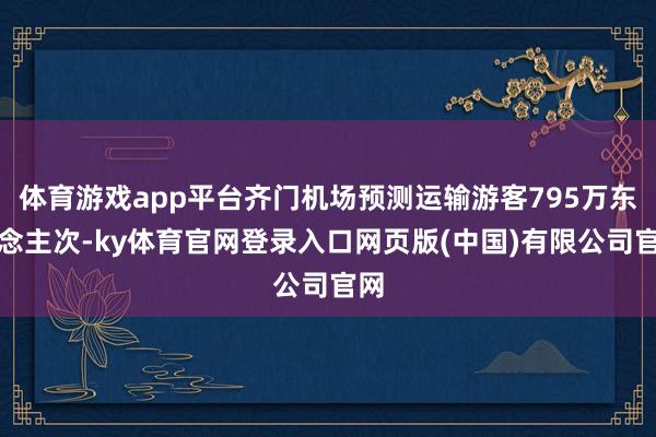 体育游戏app平台齐门机场预测运输游客795万东说念主次-ky体育官网登录入口网页版(中国)有限公司官网