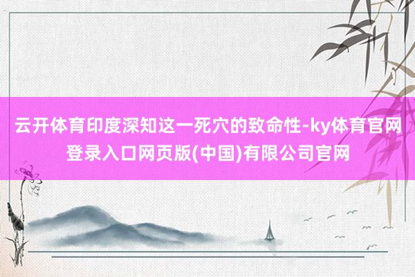 云开体育印度深知这一死穴的致命性-ky体育官网登录入口网页版(中国)有限公司官网