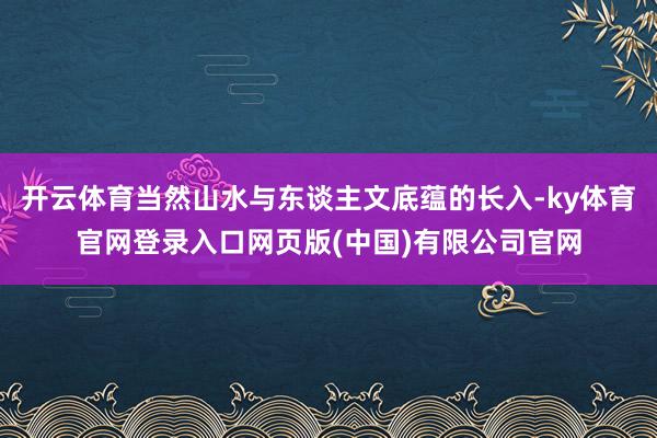 开云体育当然山水与东谈主文底蕴的长入-ky体育官网登录入口网页版(中国)有限公司官网