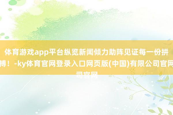体育游戏app平台纵览新闻倾力助阵见证每一份拼搏！-ky体育官网登录入口网页版(中国)有限公司官网