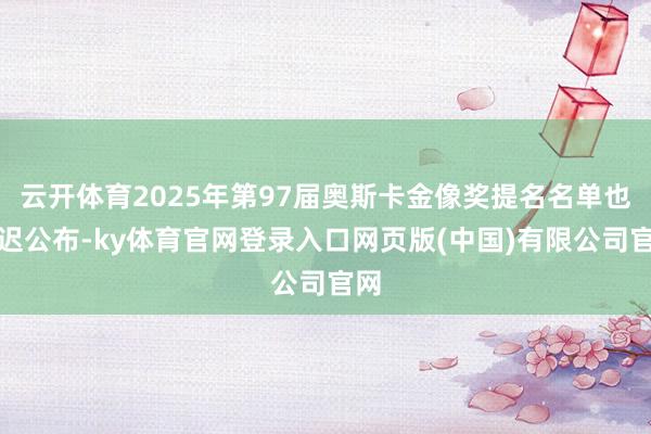 云开体育2025年第97届奥斯卡金像奖提名名单也推迟公布-ky体育官网登录入口网页版(中国)有限公司官网