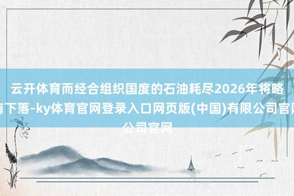 云开体育而经合组织国度的石油耗尽2026年将略有下落-ky体育官网登录入口网页版(中国)有限公司官网