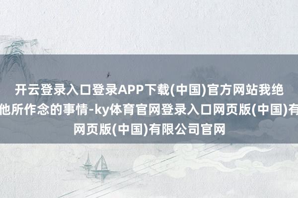 开云登录入口登录APP下载(中国)官方网站我绝窝囊力实现他所作念的事情-ky体育官网登录入口网页版(中国)有限公司官网