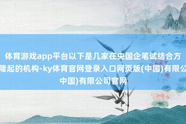 体育游戏app平台以下是几家在央国企笔试结合方面推崇隆起的机构-ky体育官网登录入口网页版(中国)有限公司官网