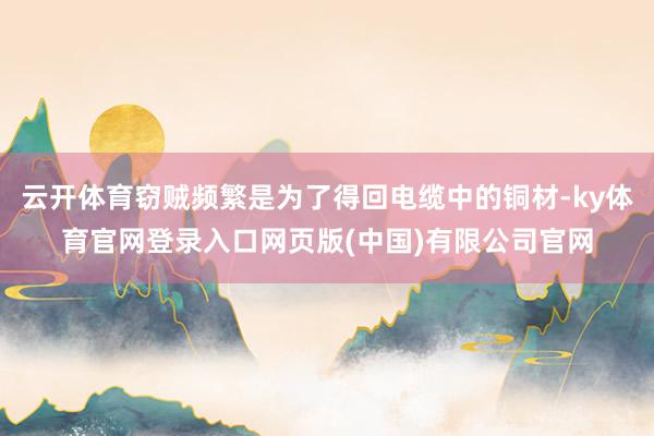 云开体育窃贼频繁是为了得回电缆中的铜材-ky体育官网登录入口网页版(中国)有限公司官网