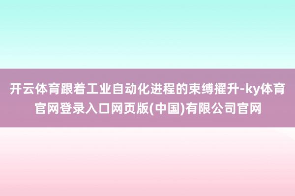 开云体育跟着工业自动化进程的束缚擢升-ky体育官网登录入口网页版(中国)有限公司官网