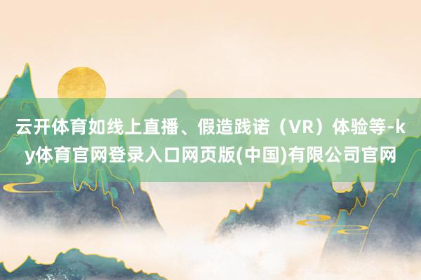 云开体育如线上直播、假造践诺（VR）体验等-ky体育官网登录入口网页版(中国)有限公司官网