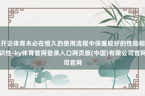 开云体育未必在恒久的使用流程中保握较好的性能相识性-ky体育官网登录入口网页版(中国)有限公司官网