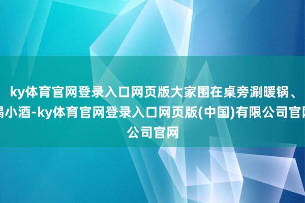 ky体育官网登录入口网页版大家围在桌旁涮暖锅、喝小酒-ky体育官网登录入口网页版(中国)有限公司官网