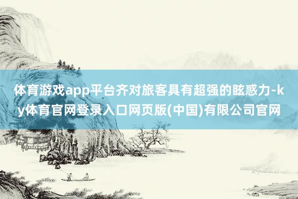 体育游戏app平台齐对旅客具有超强的眩惑力-ky体育官网登录入口网页版(中国)有限公司官网