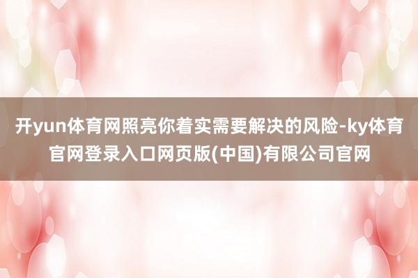开yun体育网照亮你着实需要解决的风险-ky体育官网登录入口网页版(中国)有限公司官网