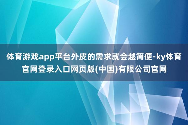 体育游戏app平台外皮的需求就会越简便-ky体育官网登录入口网页版(中国)有限公司官网