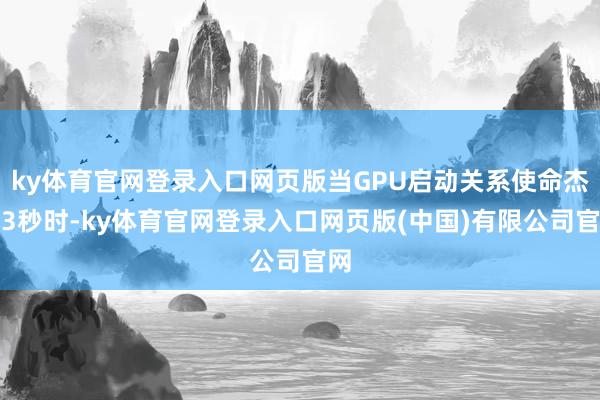 ky体育官网登录入口网页版当GPU启动关系使命杰出3秒时-ky体育官网登录入口网页版(中国)有限公司官网