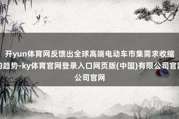开yun体育网反馈出全球高端电动车市集需求收缩的趋势-ky体育官网登录入口网页版(中国)有限公司官网
