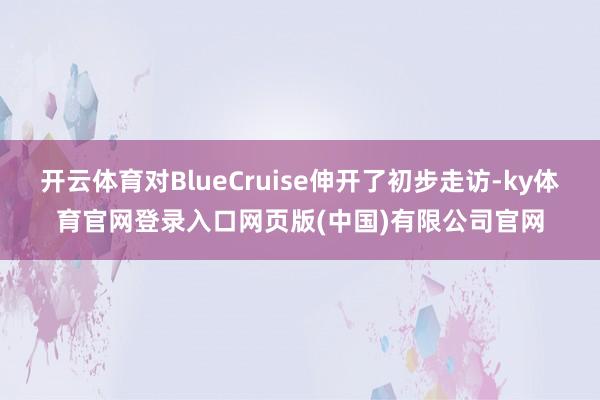 开云体育对BlueCruise伸开了初步走访-ky体育官网登录入口网页版(中国)有限公司官网