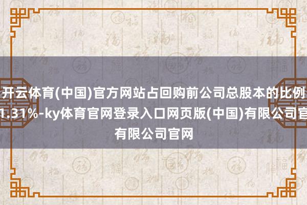 开云体育(中国)官方网站占回购前公司总股本的比例为1.31%-ky体育官网登录入口网页版(中国)有限公司官网